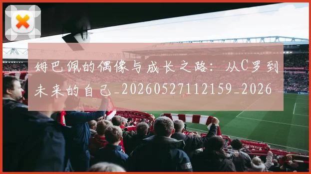 姆巴佩的偶像与成长之路:从C罗到未来的自己_20260527112159_20260609171122