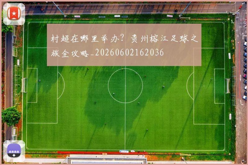 村超在哪里举办?贵州榕江足球之旅全攻略_20260602162036
