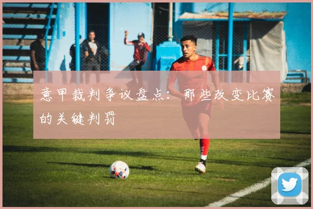 意甲裁判争议盘点：那些改变比赛的关键判罚