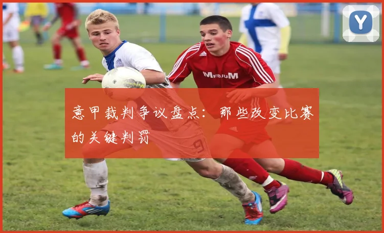 意甲裁判争议盘点：那些改变比赛的关键判罚