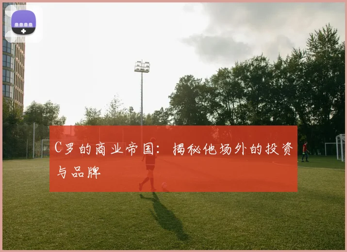 C罗的商业帝国:揭秘他场外的投资与品牌