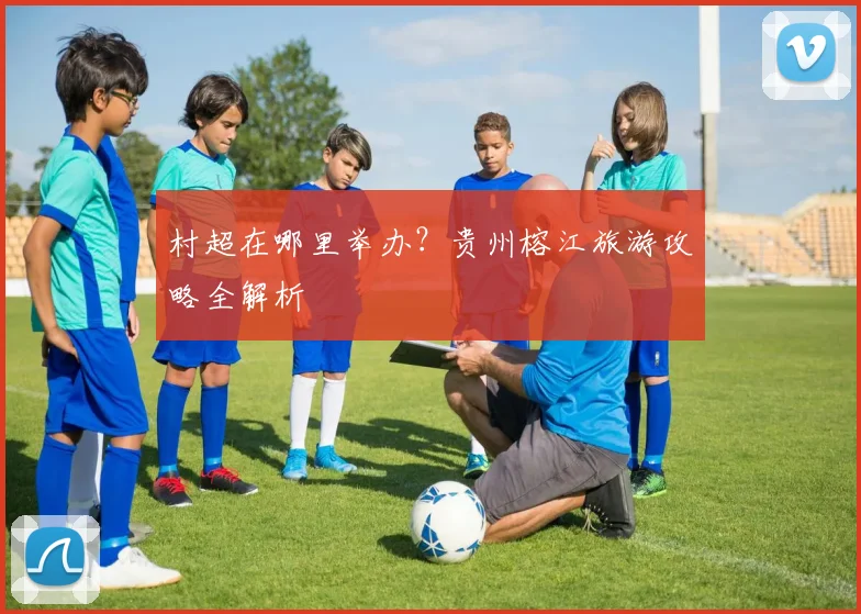 村超在哪里举办?贵州榕江旅游攻略全解析