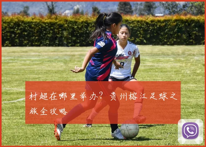 村超在哪里举办?贵州榕江足球之旅全攻略