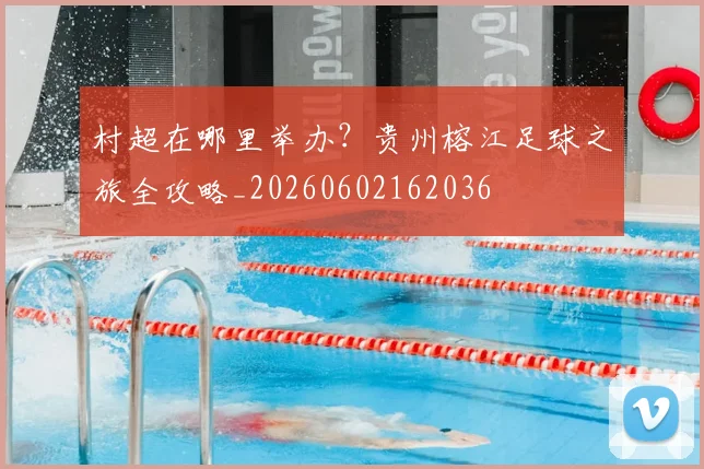 村超在哪里举办?贵州榕江足球之旅全攻略_20260602162036