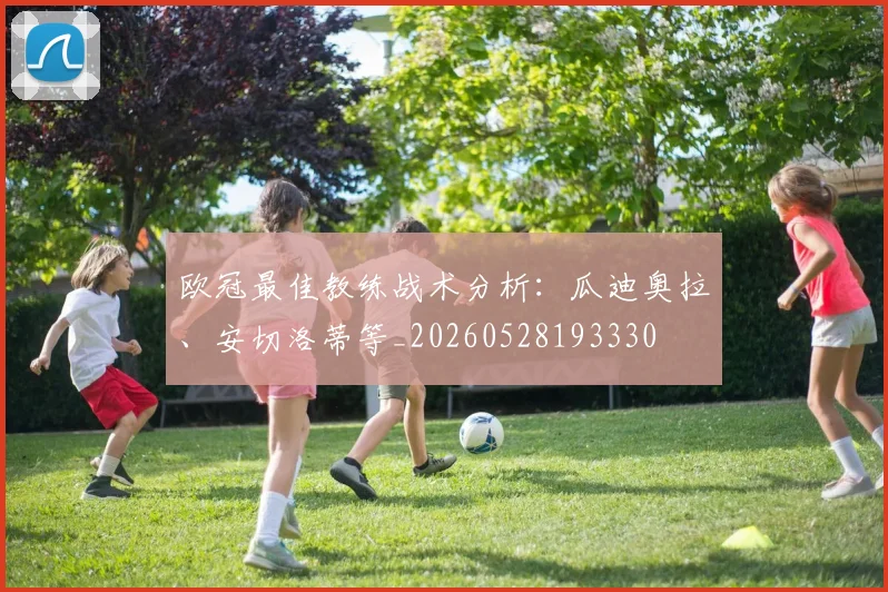 欧冠最佳教练战术分析：瓜迪奥拉、安切洛蒂等_20260528193330