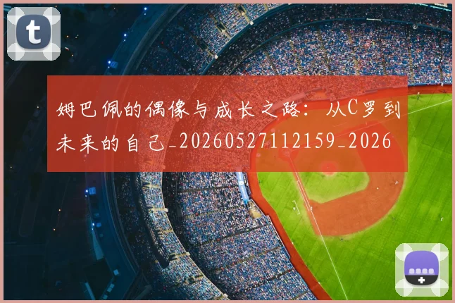 姆巴佩的偶像与成长之路：从C罗到未来的自己_20260527112159_20260609171122