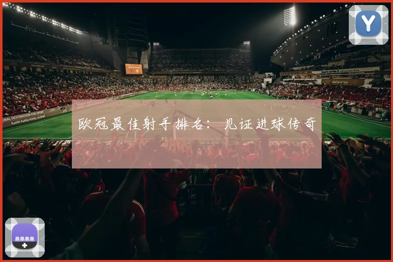 欧冠最佳射手排名:见证进球传奇