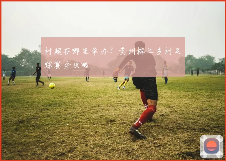 村超在哪里举办?贵州榕江乡村足球赛全攻略