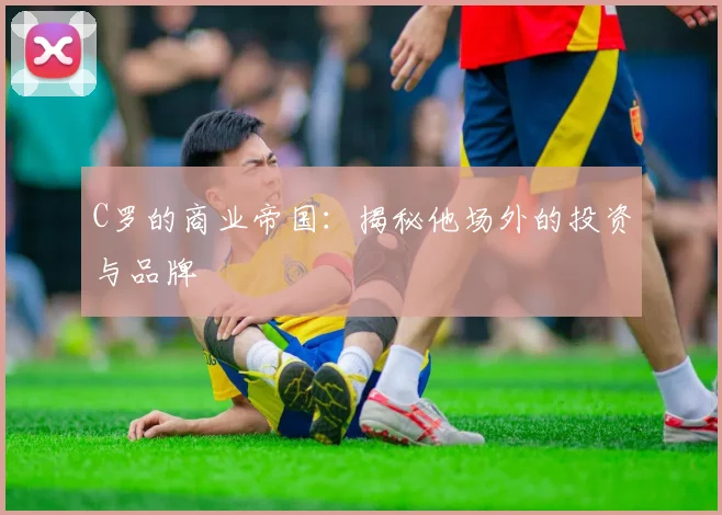 C罗的商业帝国：揭秘他场外的投资与品牌