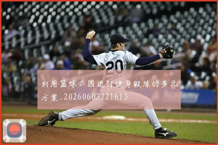 利用篮球公园进行健身锻炼的多元方案_20260603221613