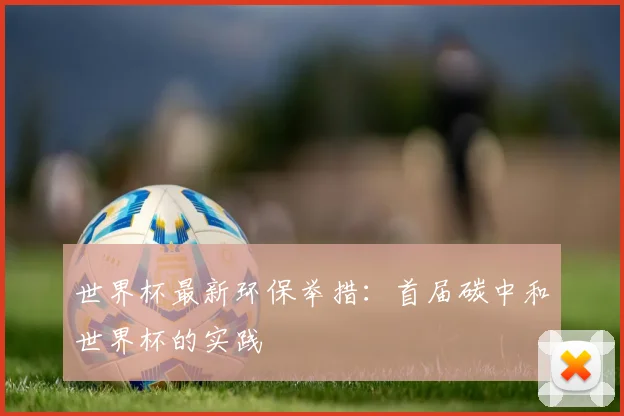 世界杯最新环保举措:首届碳中和世界杯的实践