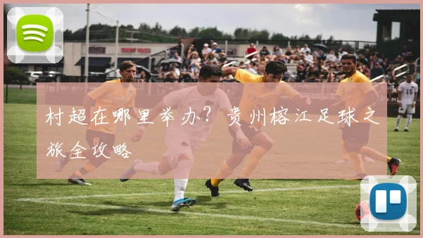 村超在哪里举办?贵州榕江足球之旅全攻略
