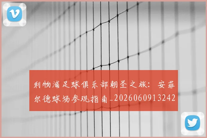 利物浦足球俱乐部朝圣之旅:安菲尔德球场参观指南_20260609132425